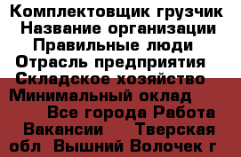 Комплектовщик-грузчик › Название организации ­ Правильные люди › Отрасль предприятия ­ Складское хозяйство › Минимальный оклад ­ 18 000 - Все города Работа » Вакансии   . Тверская обл.,Вышний Волочек г.